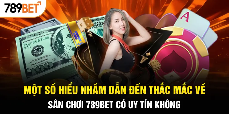 Một số hiểu nhầm dẫn đến thắc mắc về sân chơi 789Bet có uy tín không